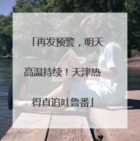 再发预警，明天高温持续！天津热得直追吐鲁番