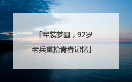 军装梦圆，92岁老兵重拾青春记忆