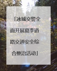 冰城交警全面开展夏季道路交通安全综合整治活动