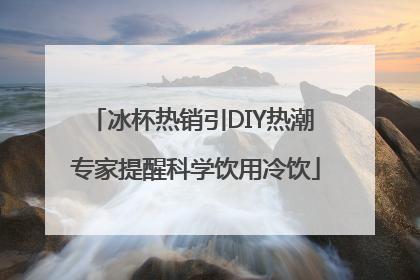 冰杯热销引DIY热潮 专家提醒科学饮用冷饮