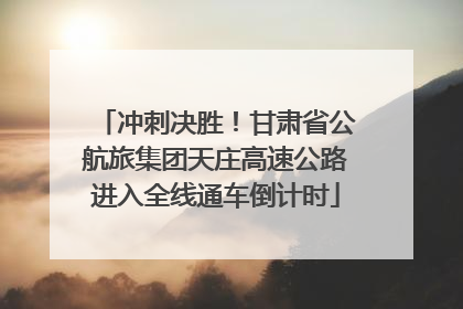 冲刺决胜！甘肃省公航旅集团天庄高速公路进入全线通车倒计时