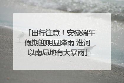 出行注意！安徽端午假期迎明显降雨 淮河以南局地有大暴雨