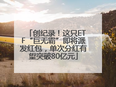 创纪录！这只ETF“巨无霸”即将派发红包，单次分红有望突破80亿元