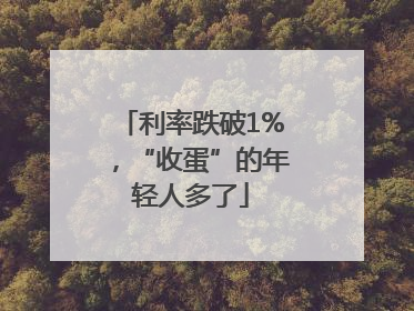 利率跌破1%，“收蛋”的年轻人多了