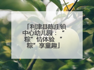 利津县陈庄镇中心幼儿园：“粽”情体验 “粽”享童趣