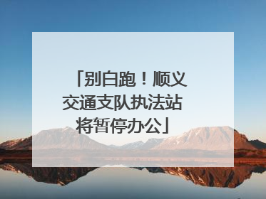 别白跑！顺义交通支队执法站将暂停办公