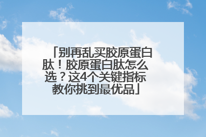 别再乱买胶原蛋白肽！胶原蛋白肽怎么选？这4个关键指标教你挑到最优品