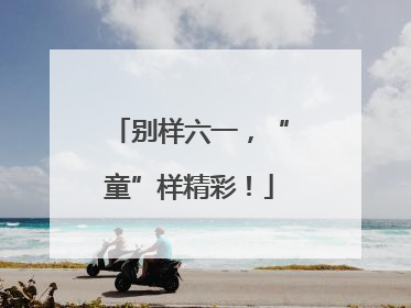 别样六一，“童”样精彩！