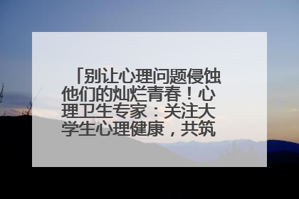 别让心理问题侵蚀他们的灿烂青春！心理卫生专家：关注大学生心理健康，共筑青春心灵防线