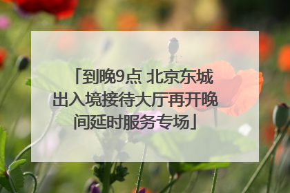到晚9点 北京东城出入境接待大厅再开晚间延时服务专场