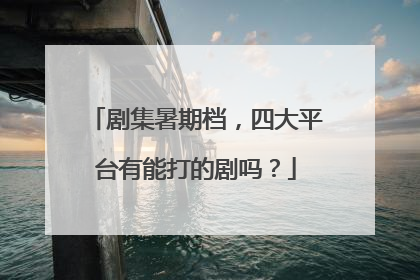 剧集暑期档，四大平台有能打的剧吗？