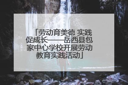 劳动育美德 实践促成长——岳西县包家中心学校开展劳动教育实践活动