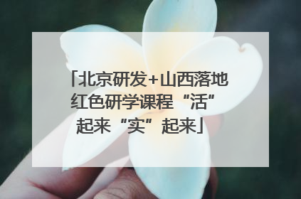 北京研发+山西落地 红色研学课程“活”起来“实”起来