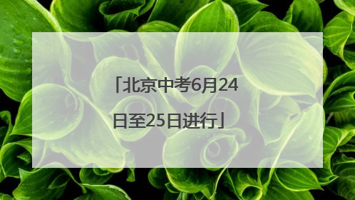 北京中考6月24日至25日进行