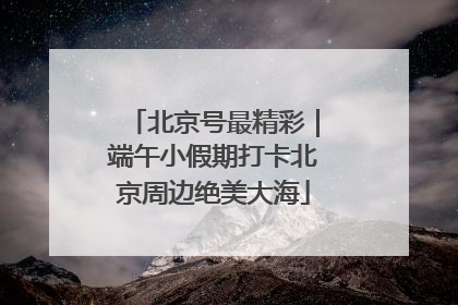 北京号最精彩｜端午小假期打卡北京周边绝美大海