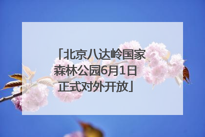 北京八达岭国家森林公园6月1日正式对外开放