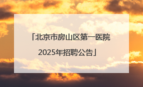 北京市房山区第一医院2025年招聘公告