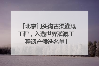 北京门头沟古渠灌溉工程，入选世界灌溉工程遗产候选名单