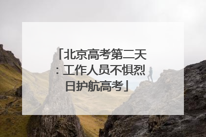 北京高考第二天：工作人员不惧烈日护航高考