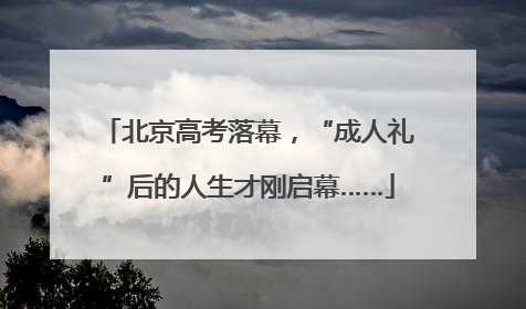 北京高考落幕，“成人礼”后的人生才刚启幕……