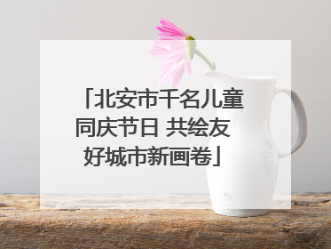 北安市千名儿童同庆节日 共绘友好城市新画卷