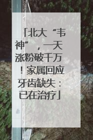 北大“韦神”，一天涨粉破千万！家属回应牙齿缺失：已在治疗