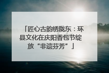 匠心古韵绣陇东：环县文化在庆阳香包节绽放“非遗芬芳”