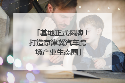 基地正式揭牌！打造京津冀汽车跨境产业生态圈
