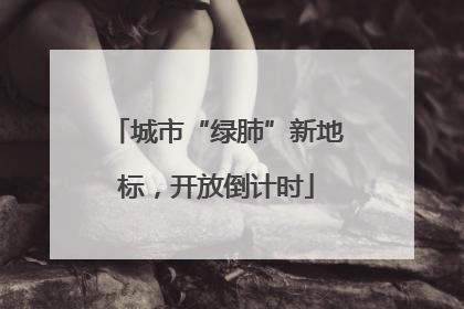 城市“绿肺”新地标，开放倒计时
