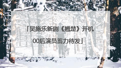 吴施乐新剧《翘楚》开机 00后演员蓄力待发