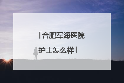 合肥军海医院护士怎么样
