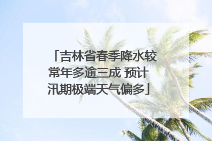 吉林省春季降水较常年多逾三成 预计汛期极端天气偏多