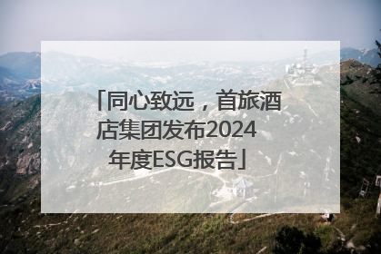 同心致远，首旅酒店集团发布2024年度ESG报告