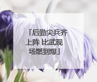 后勤尖兵齐上阵 比武现场燃到爆
