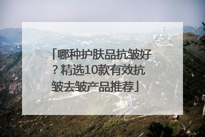 哪种护肤品抗皱好？精选10款有效抗皱去皱产品推荐