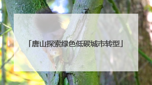 唐山探索绿色低碳城市转型