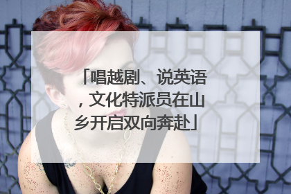 唱越剧、说英语，文化特派员在山乡开启双向奔赴