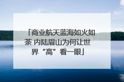 商业航天蓝海如火如荼 内陆眉山为何让世界“高”看一眼