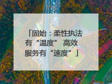 固始：柔性执法有“温度” 高效服务有“速度”