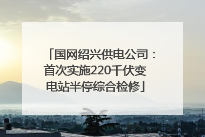 国网绍兴供电公司：首次实施220千伏变电站半停综合检修