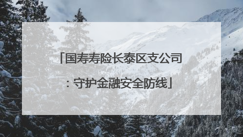 国寿寿险长泰区支公司：守护金融安全防线