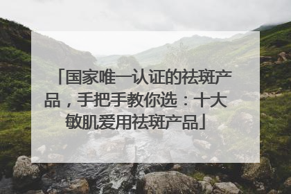 国家唯一认证的祛斑产品，手把手教你选：十大敏肌爱用祛斑产品