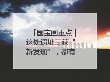 国宝画重点｜这处遗址三获“新发现”，都有啥看点？