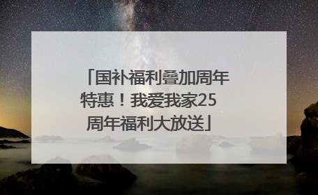 国补福利叠加周年特惠！我爱我家25周年福利大放送
