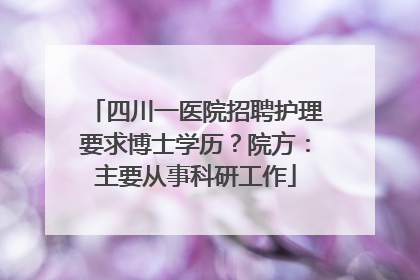 四川一医院招聘护理要求博士学历？院方：主要从事科研工作