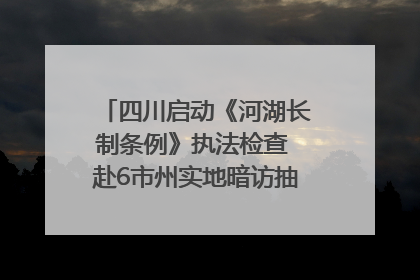 四川启动《河湖长制条例》执法检查 赴6市州实地暗访抽查｜四川人大之声