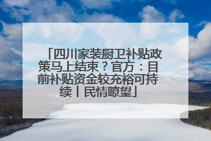 四川家装厨卫补贴政策马上结束？官方：目前补贴资金较充裕可持续丨民情瞭望