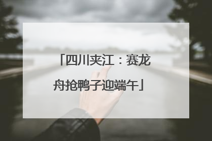四川夹江：赛龙舟抢鸭子迎端午