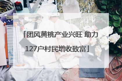 团风黄桃产业兴旺 助力127户村民增收致富
