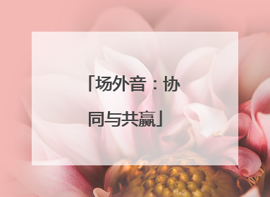 场外音：协同与共赢